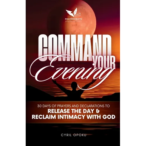 Command Your Evening: 30 Days of Prayers and Declarations to Release the Day and Reclaim Intimacy with God