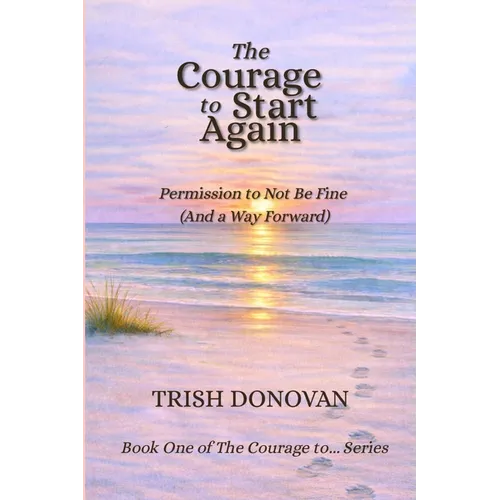 The Courage to Start Again: Permission to Not Be Fine (And a Way Forward)