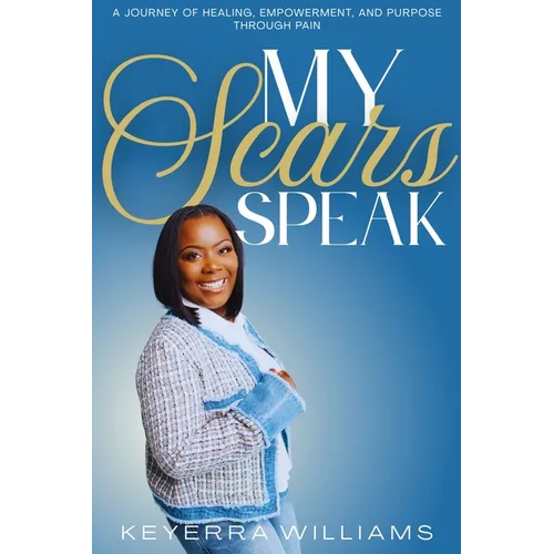 My Scars Speak: A Journey of Healing, Empowerment, and Purpose Through Pain