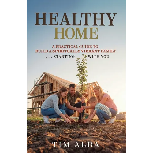 Healthy Home: A Practical Guide to Building a Spiritually Strong Family ... Starting With You