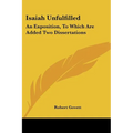 Isaiah Unfulfilled: An Exposition, To Which Are Added Two Dissertations