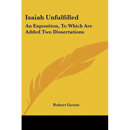 Isaiah Unfulfilled: An Exposition, To Which Are Added Two Dissertations