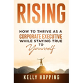 Rising: How to Thrive as a Corporate Executive While Staying True to Yourself