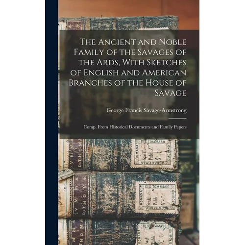 The Ancient and Noble Family of the Savages of the Ards, With Sketches of English and American Branches of the House of Savage: Comp. From Historical