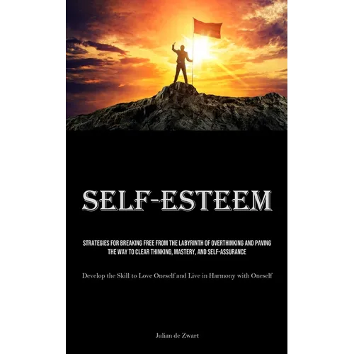 Self-Esteem: Strategies for Breaking Free from the Labyrinth of Overthinking and Paving the Way to Clear Thinking, Mastery, and Self-Assurance (Develo