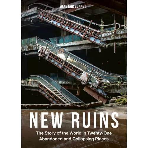 New Ruins: The Story of the World in Twenty-One Abandoned and Collapsing Places