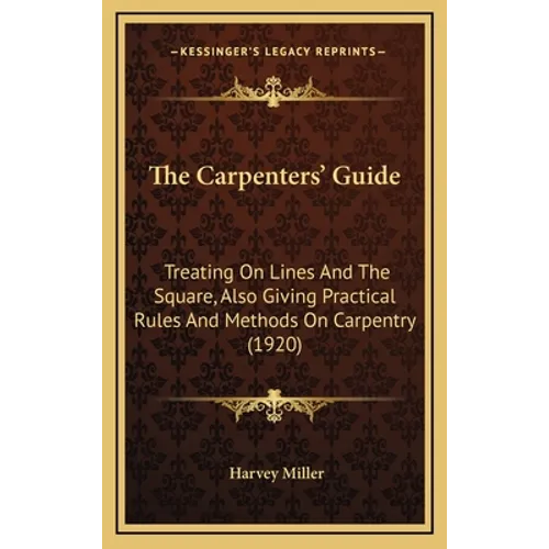The Carpenters' Guide: Treating On Lines And The Square, Also Giving Practical Rules And Methods On Carpentry (1920)