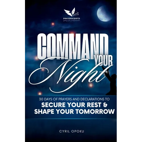 Command Your Night: 30 Days of Prayers and Declarations to Secure Your Rest and Shape Your Tomorrow