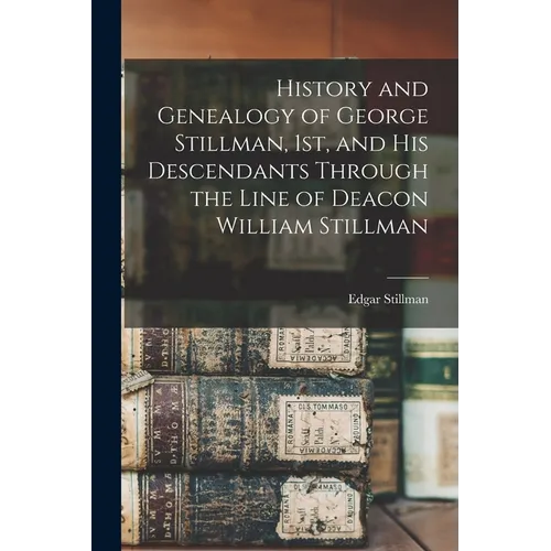 History and Genealogy of George Stillman, 1st, and his Descendants Through the Line of Deacon William Stillman