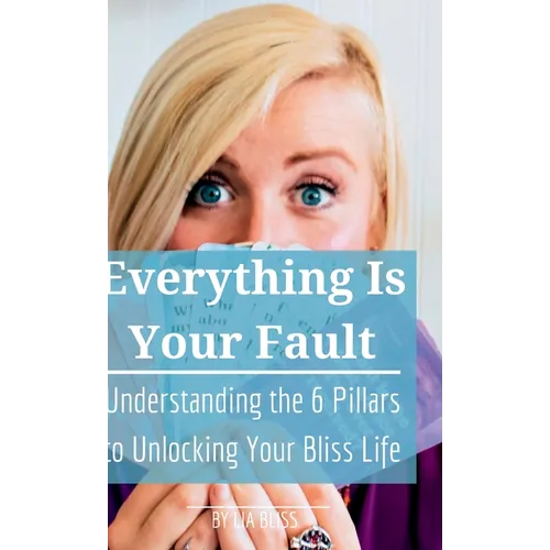 Everything is Your Fault: Understanding the 6 Pillars to Unlocking Your Bliss Life