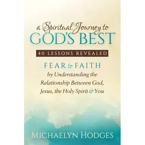 A Spiritual Journey to God's Best: Fear to Faith by Understanding the Relationship Between God, Jesus, the Holy Spirit and You