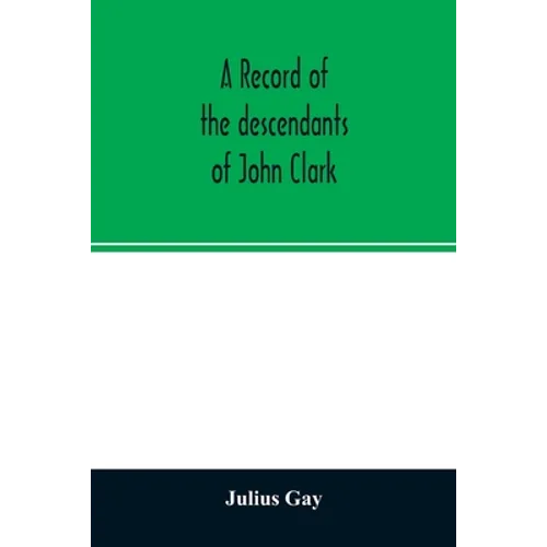 A record of the descendants of John Clark, of Farmington, Conn. The male branches brought down to 1882. The female branches one generation after the C
