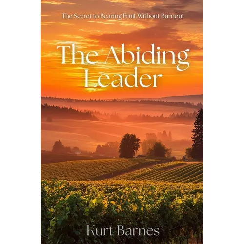 The Abiding Leader: The Secret to Bearing Fruit Without Burnout