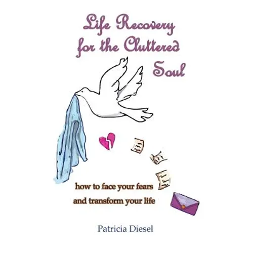 Life Recovery for the Cluttered Soul: how to face your fears and transform your life