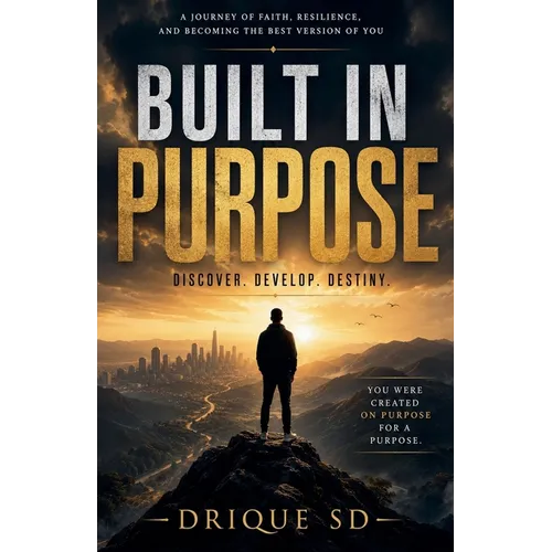 BUILT IN PURPOSE. Discover. Develop. Destiny. - A Journey of Faith, Resilience, and Becoming the Best Version of You