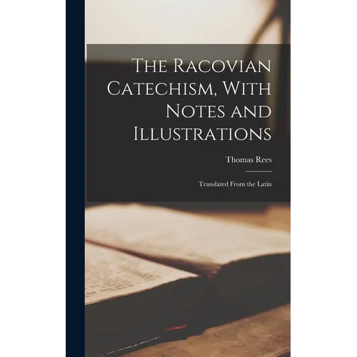 The Racovian Catechism, With Notes and Illustrations; Translated From the Latin