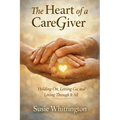 The Heart of a CareGiver: Holding On, Letting Go, and Loving Through It All
