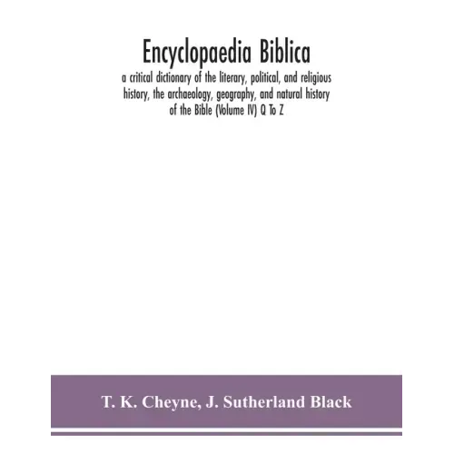 Encyclopaedia Biblica: a critical dictionary of the literary, political, and religious history, the archaeology, geography, and natural histo