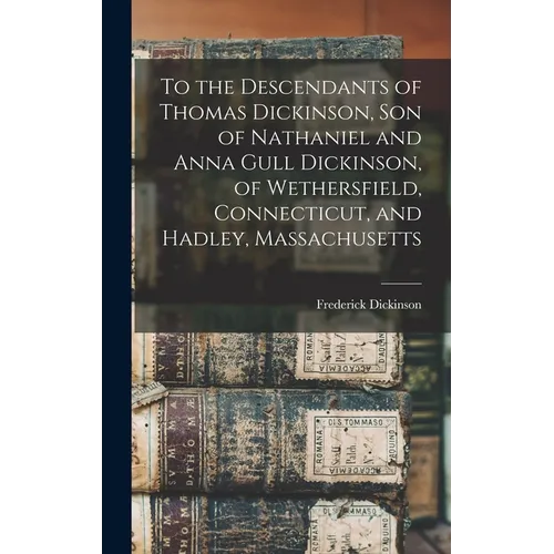 To the Descendants of Thomas Dickinson, son of Nathaniel and Anna Gull Dickinson, of Wethersfield, Connecticut, and Hadley, Massachusetts