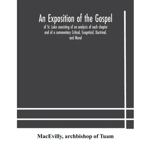 An exposition of the Gospel of St. Luke consisting of an analysis of each chapter and of a commentary Critical, Exegetical, Doctrinal, and Moral