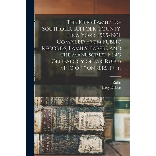 The King Family of Southold, Suffolk County, New York, 1595-1901. Compiled From Public Records, Family Papers and the Manuscript King Genealogy of Mr.