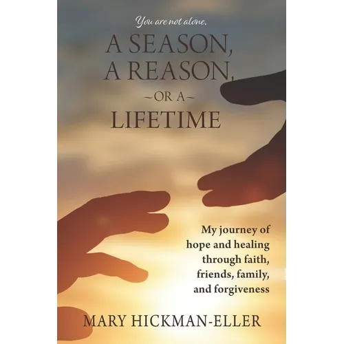 A Season, a Reason, or a Lifetime: My journey of hope and healing through faith, friends, family, and forgiveness