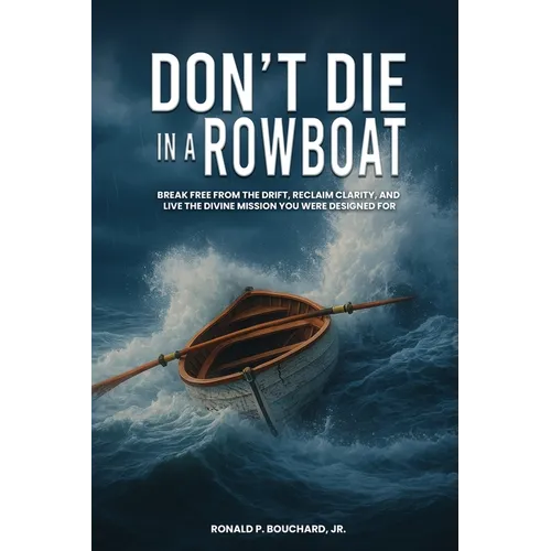 DON'T DIE IN A ROWBOAT Break Free from the Drift, Reclaim Clarity, and Live the Divine Mission You Were Designed For