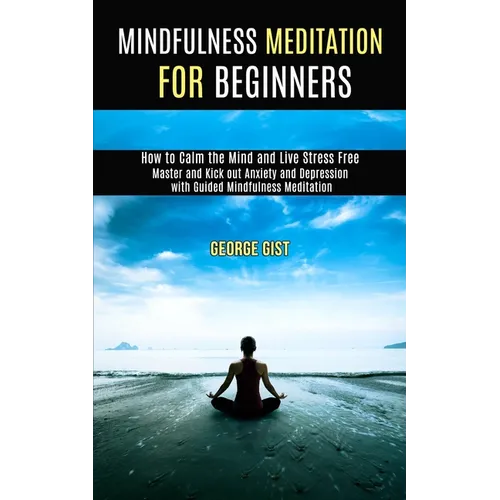 Mindfulness Meditation for Beginners: Master and Kick Out Anxiety and Depression With Guided Mindfulness Meditation (How to Calm the Mind and Live Str