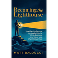 Becoming the Lighthouse: How High-Performing Men Lead at Home, Win in Business, and Never Lose What Matters Most