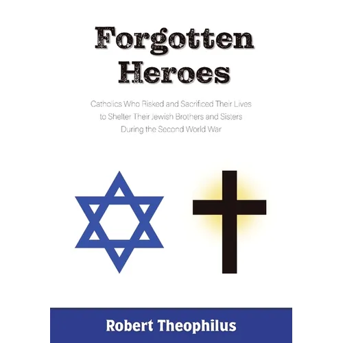 Forgotten Heroes: Catholics Who Risked and Sacrificed Their Lives to Shelter Their Jewish Brothers and Sisters During the Second World War