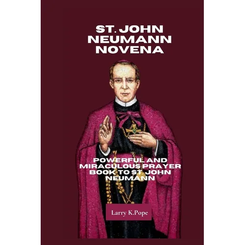 St. John Neumann Novena: Powerful and Miraculous Prayer Book to St. John Neumann