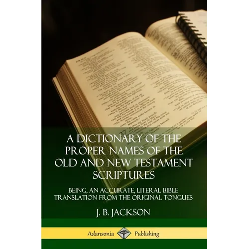 A Dictionary of the Proper Names of the Old and New Testament Scriptures: Being, an Accurate, Literal Bible Translation from the Original Tongues