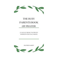 The Busy Parent's Book of Prayers: 21 days of Being the Prayer Warrior Your Child Needs