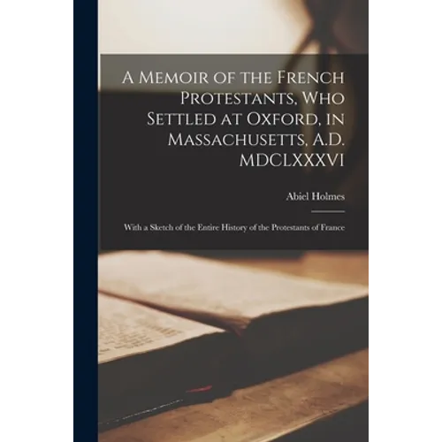 A Memoir of the French Protestants, Who Settled at Oxford, in Massachusetts, A.D. MDCLXXXVI: With a Sketch of the Entire History of the Protestants of