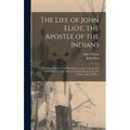 The Life of John Eliot, the Apostle of the Indians: Including Notices of the Principal Attempts to Propagate Christianity in North America, During the