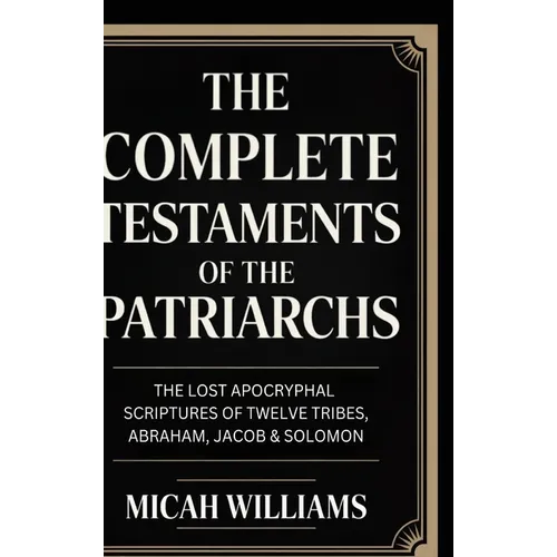 The Complete Testaments of the Patriarchs: The Lost Apocryphal Scriptures of Twelve Tribes, Abraham, Jacob & Solomon (Bible Apocrypha and Gnostic Gosp