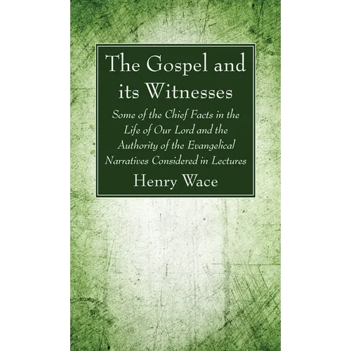 The Gospel and Its Witnesses: Some of the Chief Facts in the Life of Our Lord and the Authority of the Evangelical Narratives Considered in Lectures