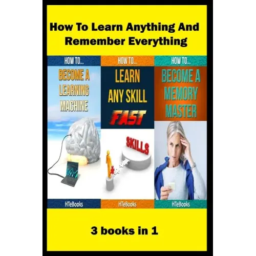 How To Learn Anything And Remember Everything: 3 books in 1