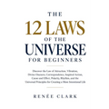 The 12 Laws of the Universe for Beginners: Discover the Law of Attraction, Vibration, Divine Oneness, Correspondence, Inspired Action, Cause and Effec