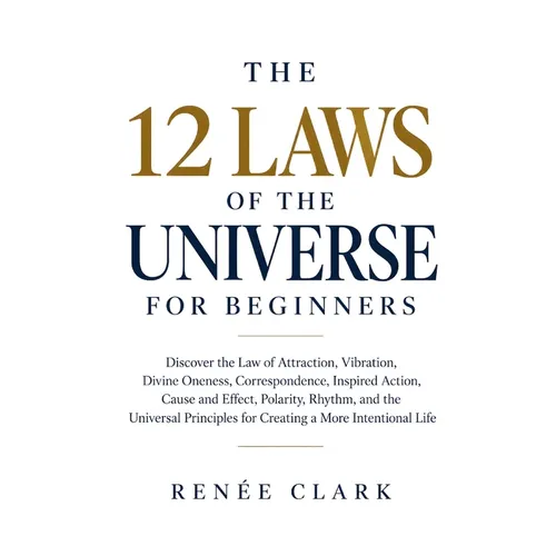The 12 Laws of the Universe for Beginners: Discover the Law of Attraction, Vibration, Divine Oneness, Correspondence, Inspired Action, Cause and Effec