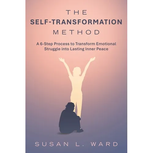The Self-Transformation Method: A 6-Step Process to Transform Emotional Struggle into Lasting Inner Peace
