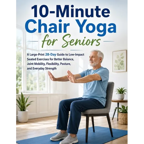 10-Minute Chair Yoga for Seniors: A Large-Print 28-Day Guide to Low-Impact Seated Exercises for Better Balance, Joint Mobility, Flexibility, Posture,