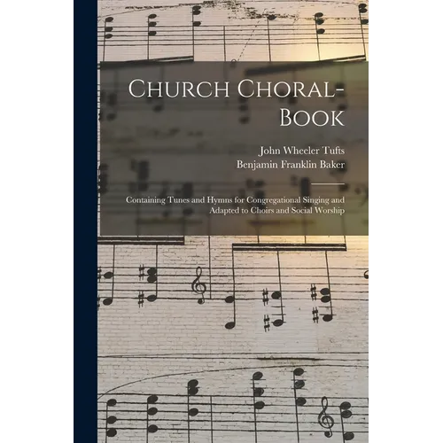 Church Choral-Book: Containing Tunes and Hymns for Congregational Singing and Adapted to Choirs and Social Worship