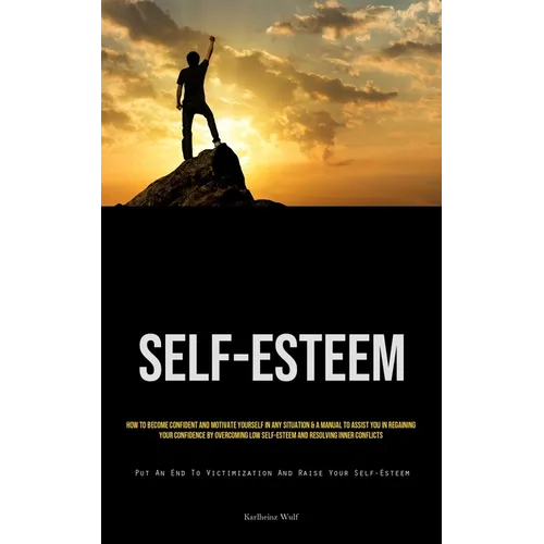 Self-Esteem: How To Become Confident And Motivate Yourself In Any Situation & A Manual To Assist You In Regaining Your Confidence By Overcoming Low Se