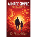 AI Made Simple For Parents: Teaching Children and Older Students to Understand, Use, and Thrive with Artificial Intelligence