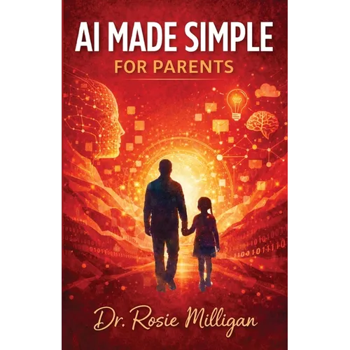 AI Made Simple For Parents: Teaching Children and Older Students to Understand, Use, and Thrive with Artificial Intelligence