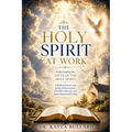 The Holy Spirt at Work: Understanding the Gifts of the Holy Spirit: A Biblical Journey into Spiritual Discernment, Christlike Character, and Spirit-Em