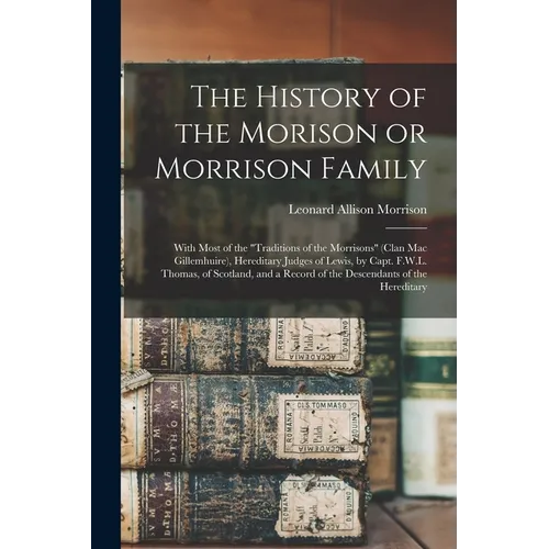 The History of the Morison or Morrison Family [electronic Resource]: With Most of the "Traditions of the Morrisons" (clan Mac Gillemhuire), Hereditary
