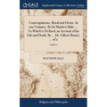 Contemplations, Moral and Divine. In two Volumes. By Sir Matthew Hale, ... To Which is Prefixed, an Account of his Life and Death. By ... Dr. Gilbert