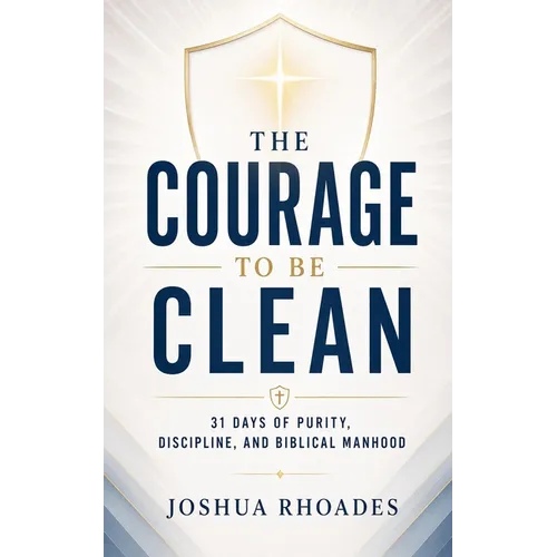 The Courage to Be Clean - 31 Days of Purity, Discipline, and Biblical Manhood